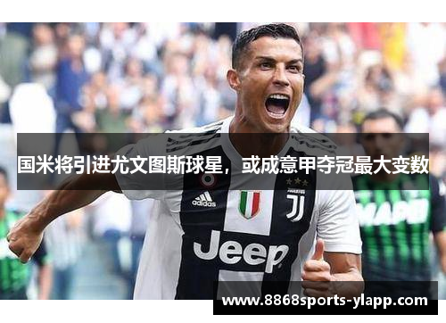 国米将引进尤文图斯球星，或成意甲夺冠最大变数
