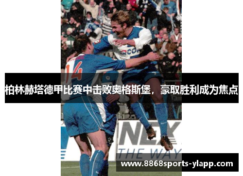 柏林赫塔德甲比赛中击败奥格斯堡，豪取胜利成为焦点