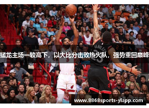 猛龙主场一较高下，以大比分击败热火队，强势重回巅峰