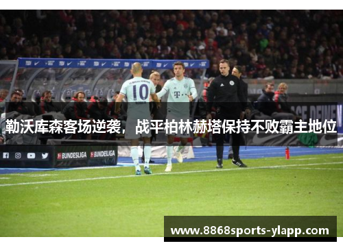 勒沃库森客场逆袭,战平柏林赫塔保持不败霸主地位