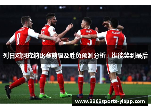 列日对阿森纳比赛前瞻及胜负预测分析，谁能笑到最后