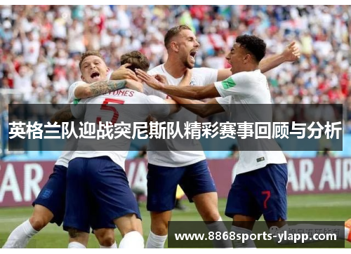 英格兰队迎战突尼斯队精彩赛事回顾与分析