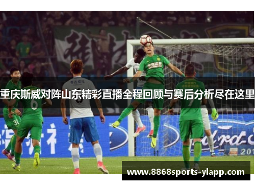 重庆斯威对阵山东精彩直播全程回顾与赛后分析尽在这里